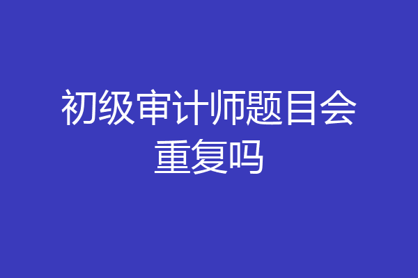 初级审计师题目会重复吗