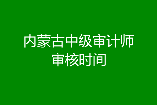 内蒙古中级审计师审核时间