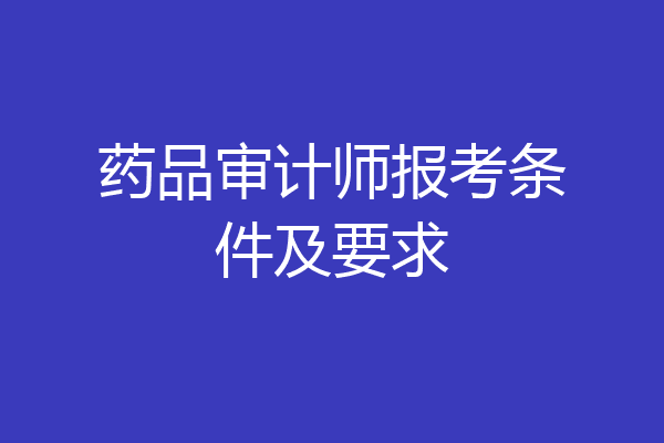 药品审计师报考条件及要求