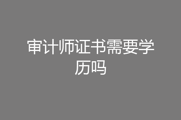 审计师证书需要学历吗
