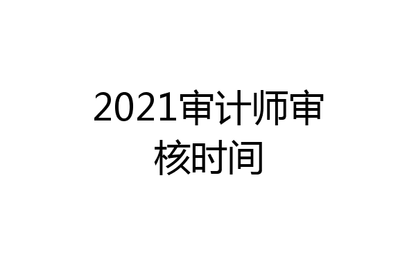 2021审计师审核时间