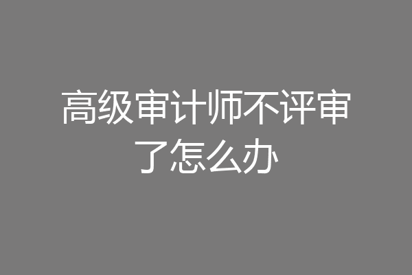 高级审计师不评审了怎么办