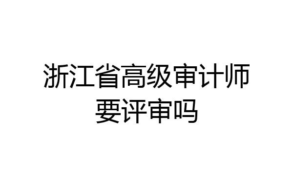 浙江省高级审计师要评审吗