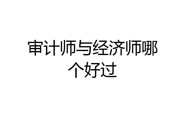 审计师与经济师哪个好过