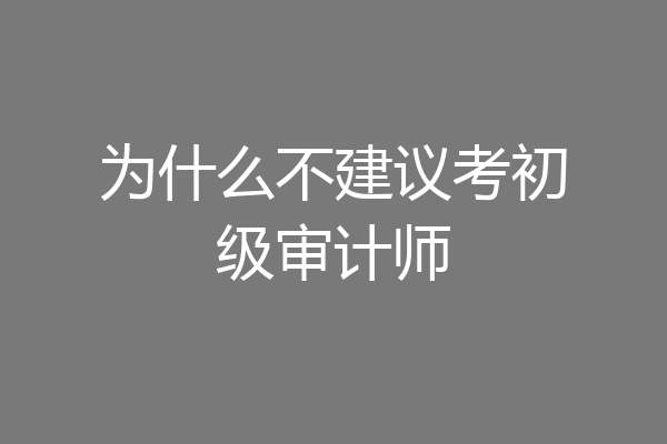 为什么不建议考初级审计师