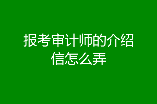 报考审计师的介绍信怎么弄