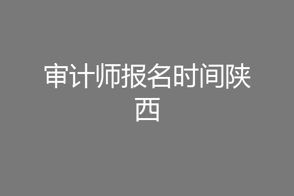 审计师报名时间陕西