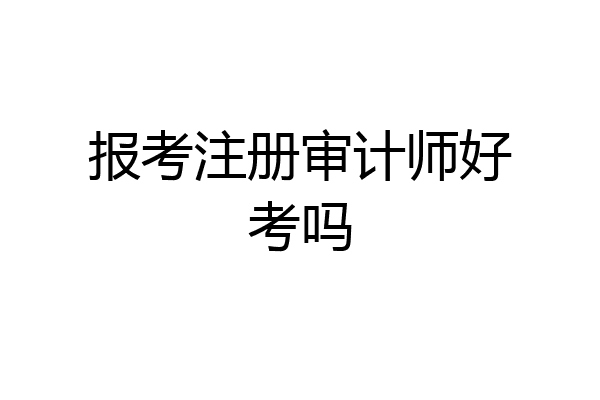 报考注册审计师好考吗