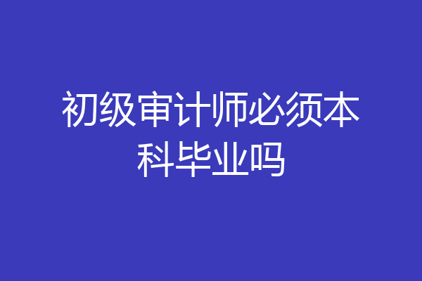 初级审计师必须本科毕业吗