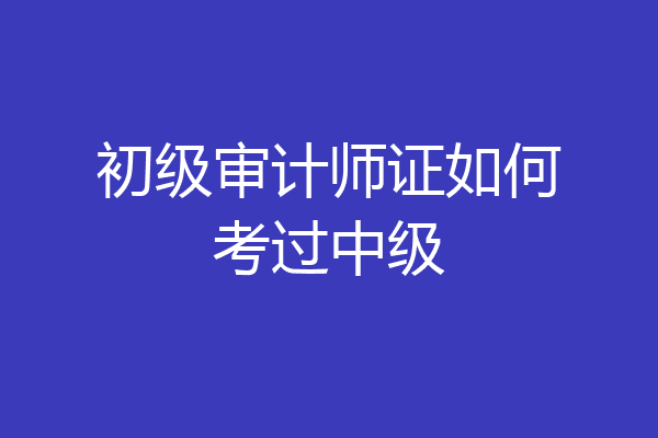 初级审计师证如何考过中级