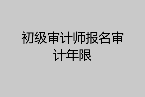 初级审计师报名审计年限