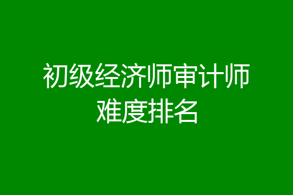 初级经济师审计师难度排名