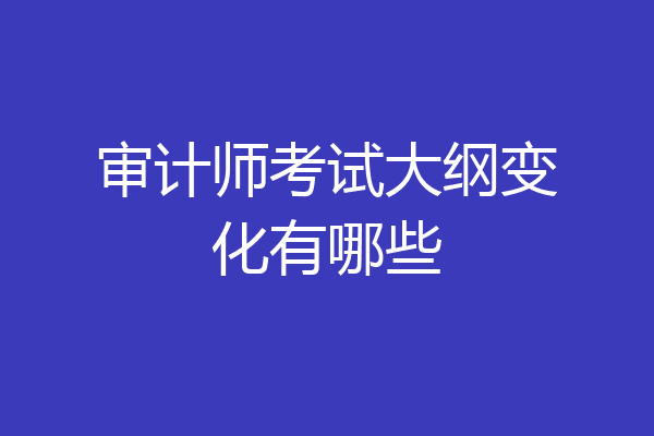 审计师考试大纲变化有哪些