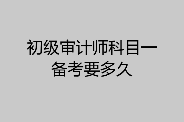 初级审计师科目一备考要多久