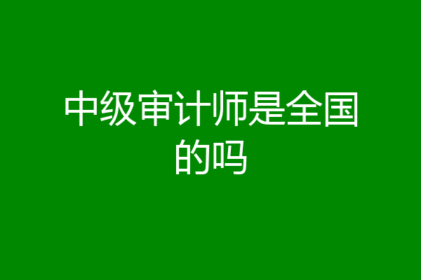 中级审计师是全国的吗