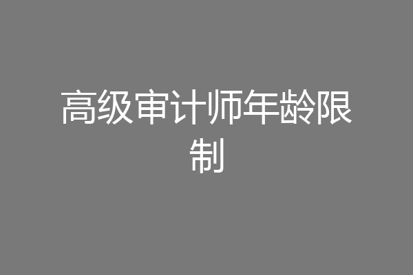 高级审计师年龄限制