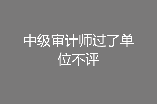 中级审计师过了单位不评