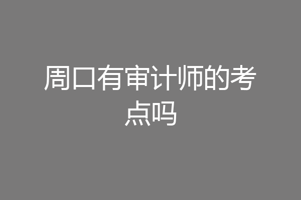 周口有审计师的考点吗