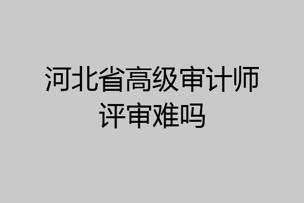 河北省高级审计师评审难吗