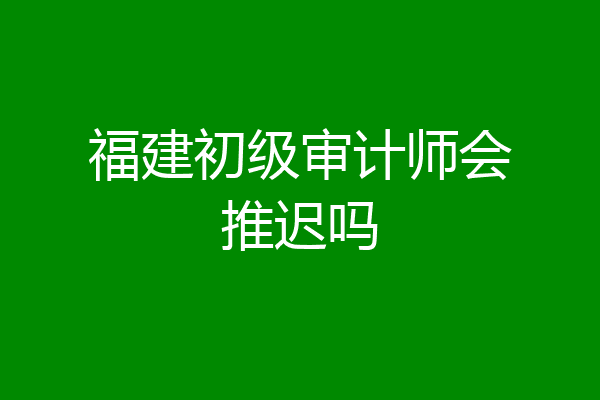 福建初级审计师会推迟吗