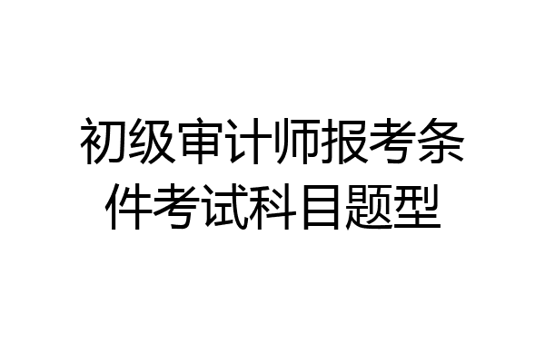 初级审计师报考条件考试科目题型