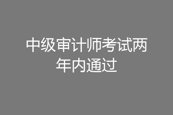 中级审计师考试两年内通过