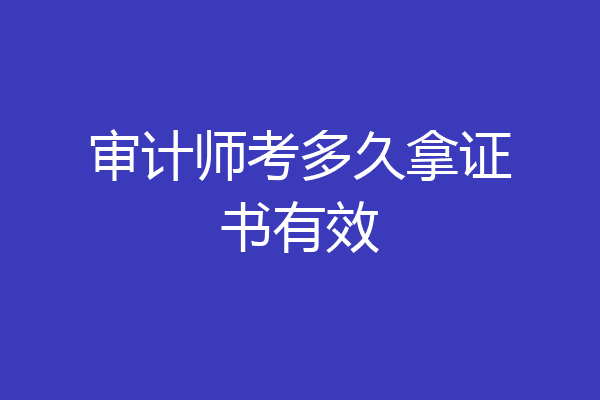 审计师考多久拿证书有效