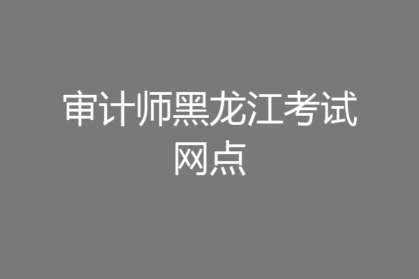 审计师黑龙江考试网点