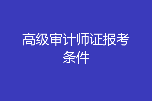 高级审计师证报考条件