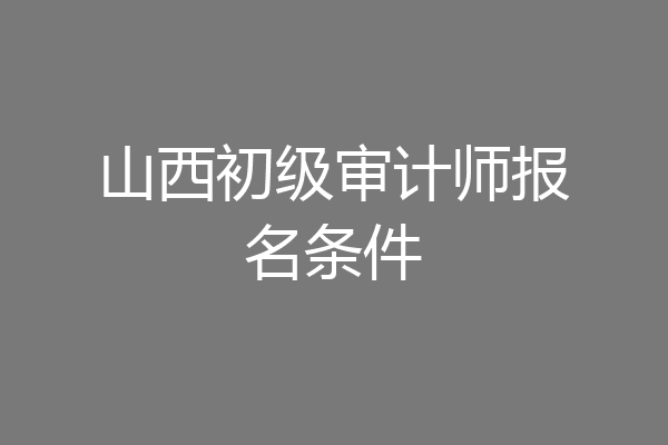 山西初级审计师报名条件