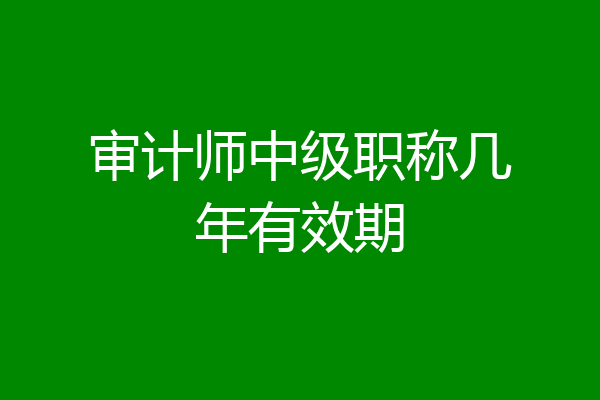 审计师中级职称几年有效期