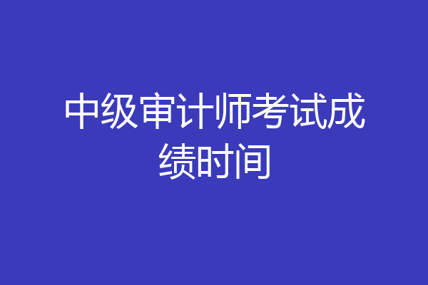 中级审计师考试成绩时间