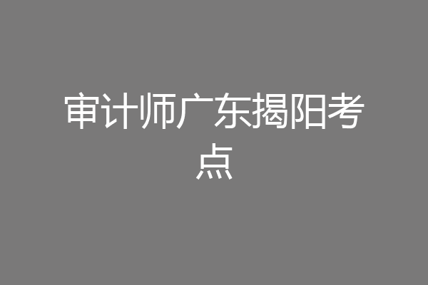 审计师广东揭阳考点