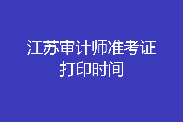 江苏审计师准考证打印时间