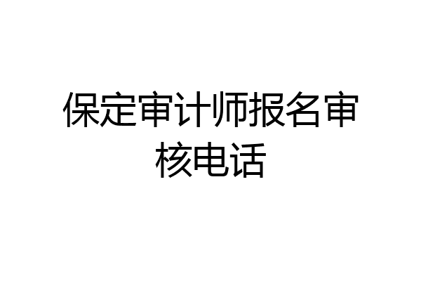 保定审计师报名审核电话