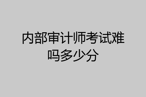 内部审计师考试难吗多少分