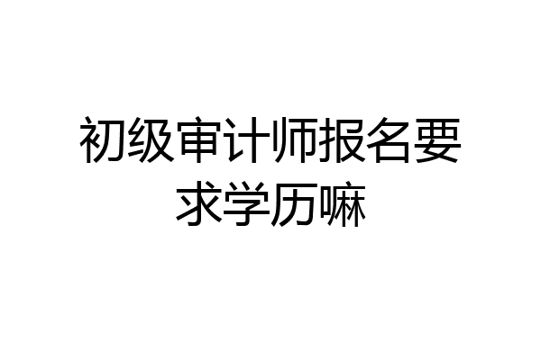 初级审计师报名要求学历嘛