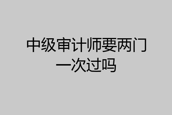 中级审计师要两门一次过吗