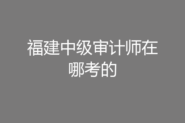 福建中级审计师在哪考的