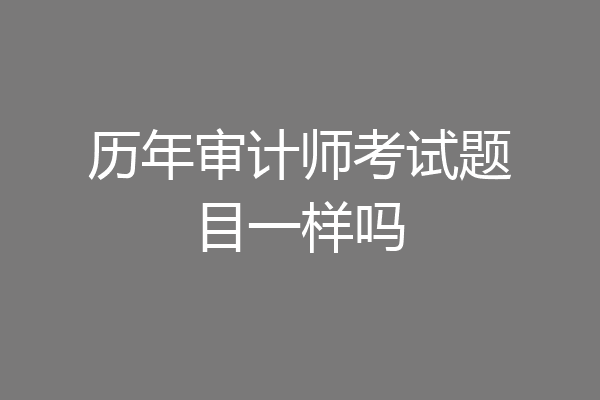 历年审计师考试题目一样吗