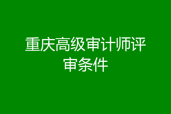 重庆高级审计师评审条件