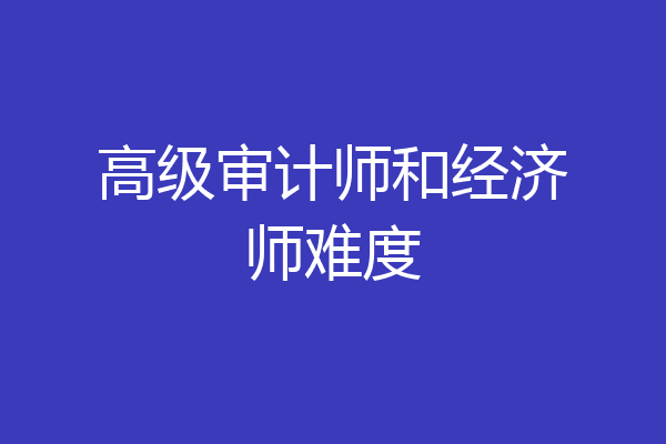 高级审计师和经济师难度