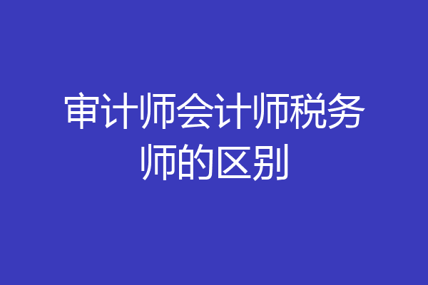 审计师会计师税务师的区别