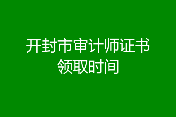 开封市审计师证书领取时间