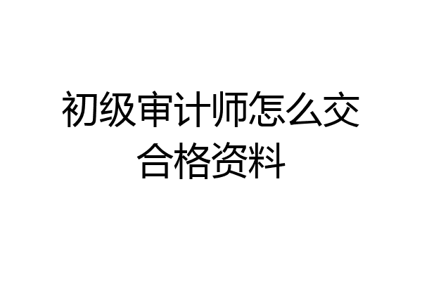 初级审计师怎么交合格资料