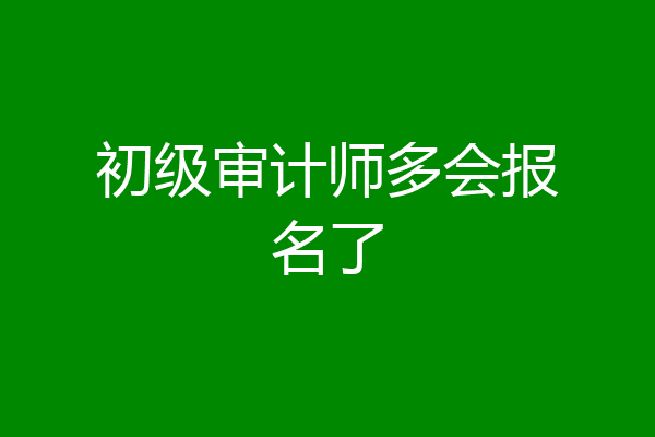 初级审计师多会报名了