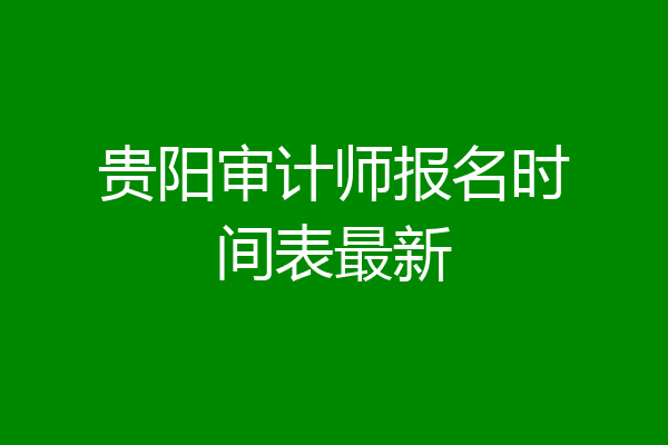 贵阳审计师报名时间表最新
