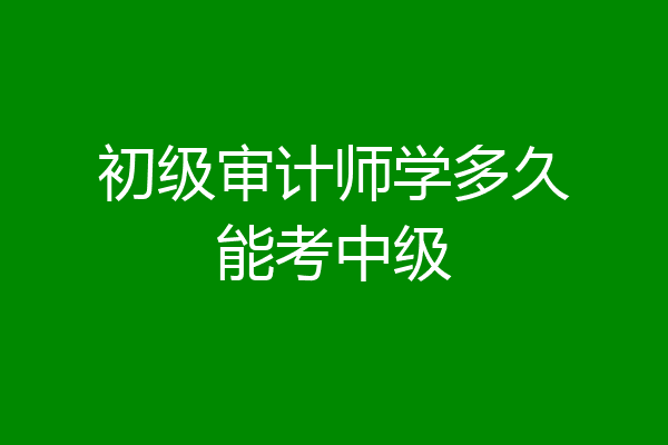 初级审计师学多久能考中级
