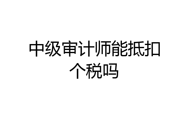 中级审计师能抵扣个税吗