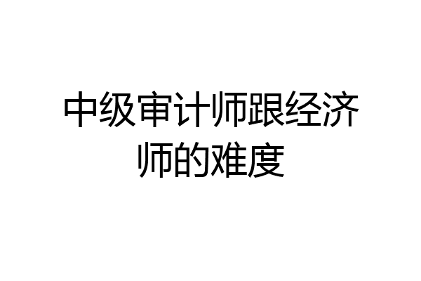 中级审计师跟经济师的难度